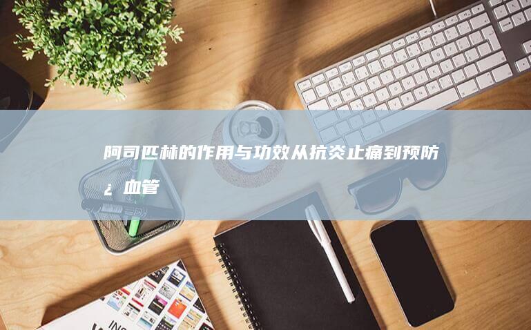 阿司匹林的作用与功效：从抗炎止痛到预防心血管疾病